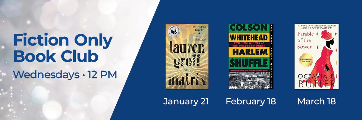 Covers of books: "Matrix", "Harlem Shuffle", & "Parable of the Sower" with text: Fiction Only Book Club, Wednesdays, 12pm, January 21, February 18, March 18