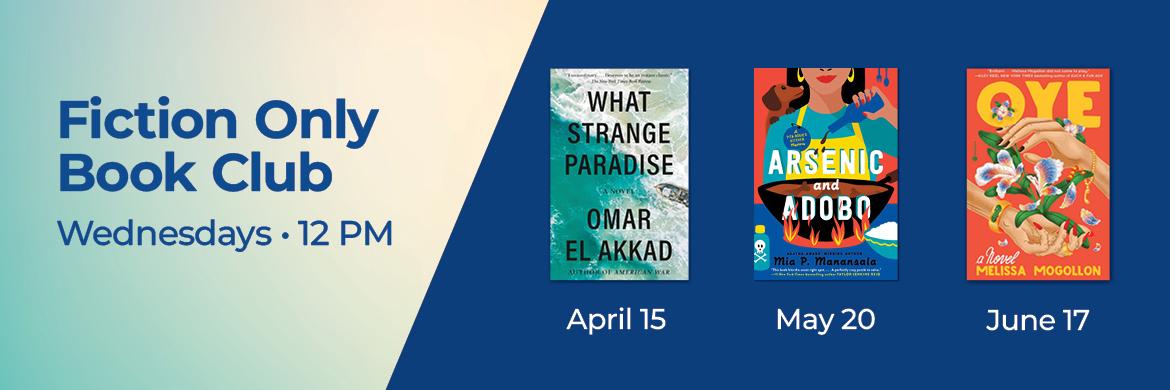 Covers of What Strange Paradise, Arsenic and Adobo, & Oye, with text: Fiction Only Book Club, Wednesdays, 12PM, April 15, May 20, June 17
